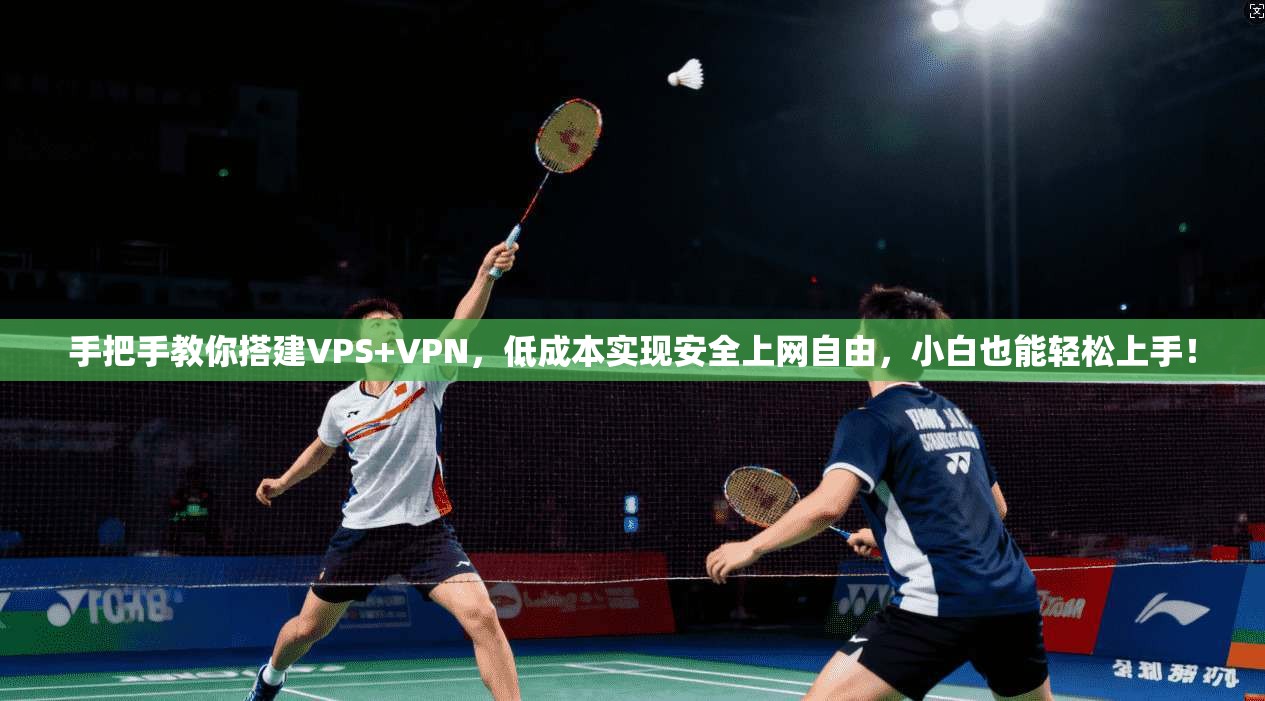 手把手教你搭建VPS+VPN，低成本实现安全上网自由，小白也能轻松上手！