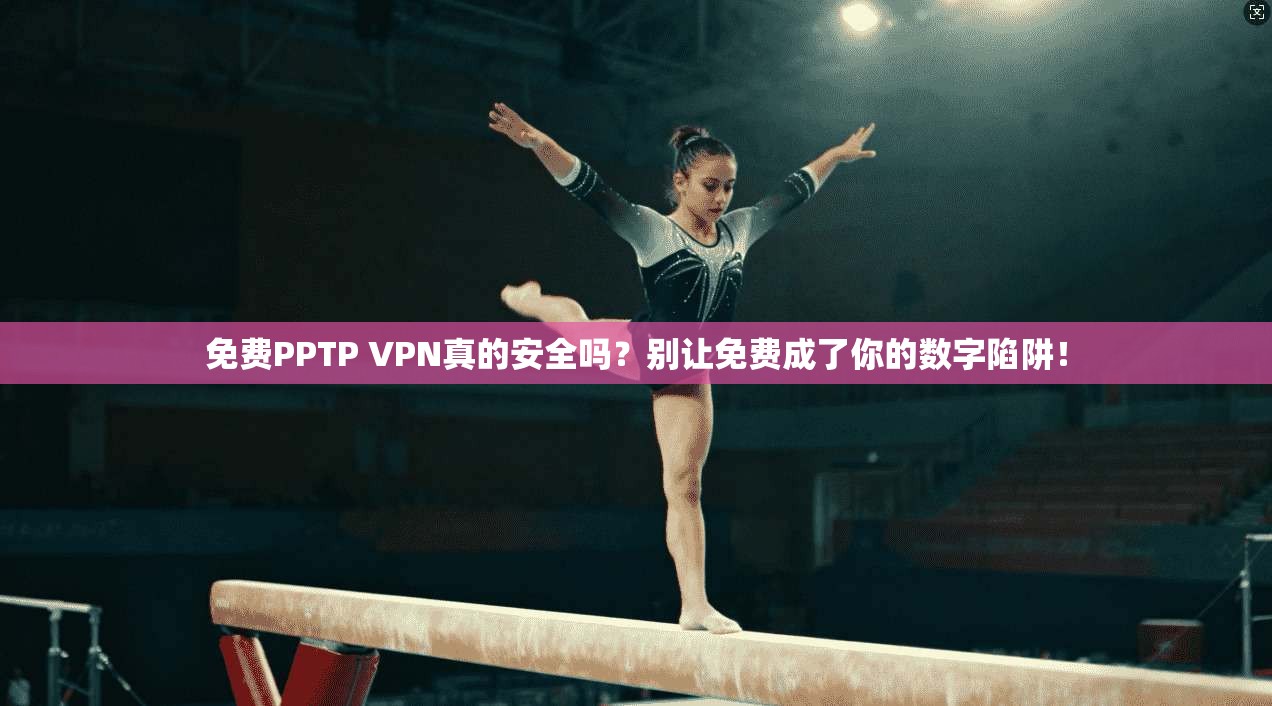 免费PPTP VPN真的安全吗？别让免费成了你的数字陷阱！