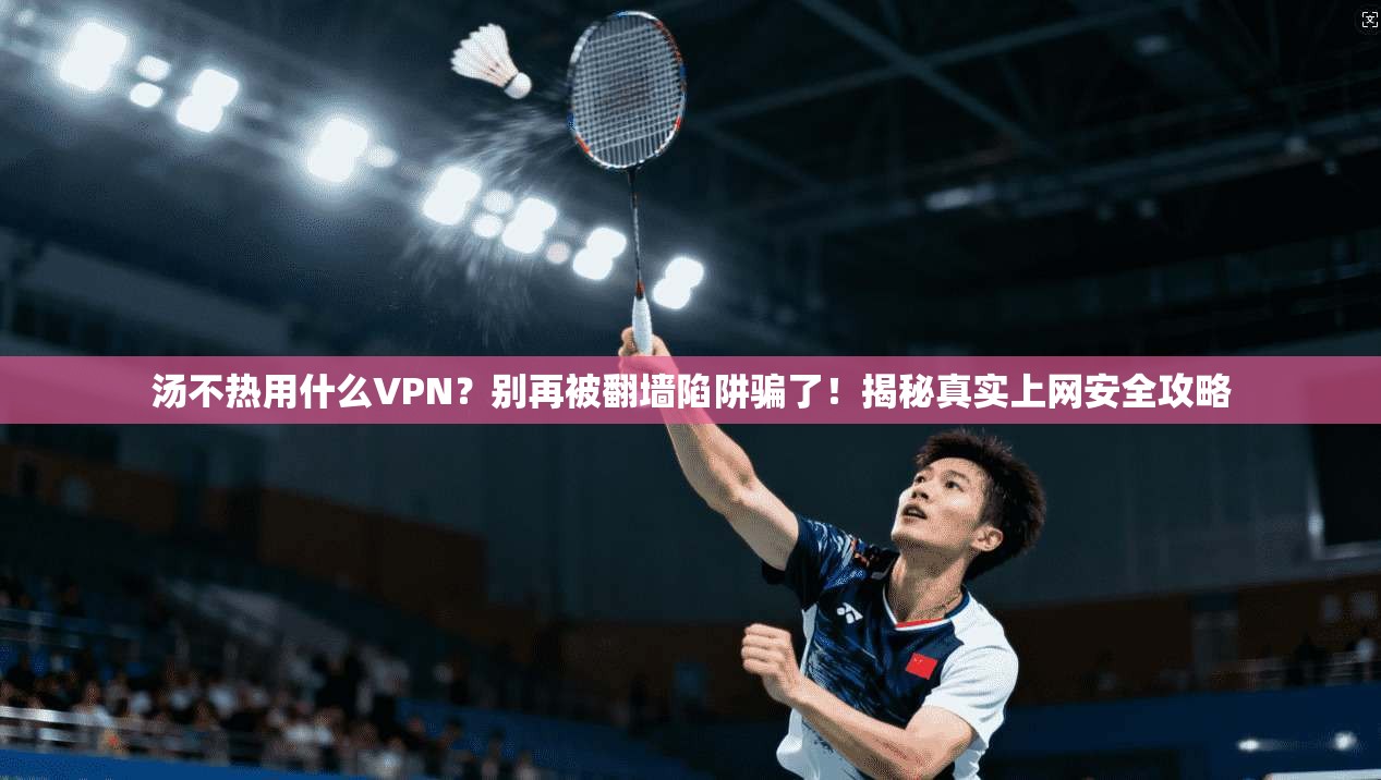 汤不热用什么VPN？别再被翻墙陷阱骗了！揭秘真实上网安全攻略