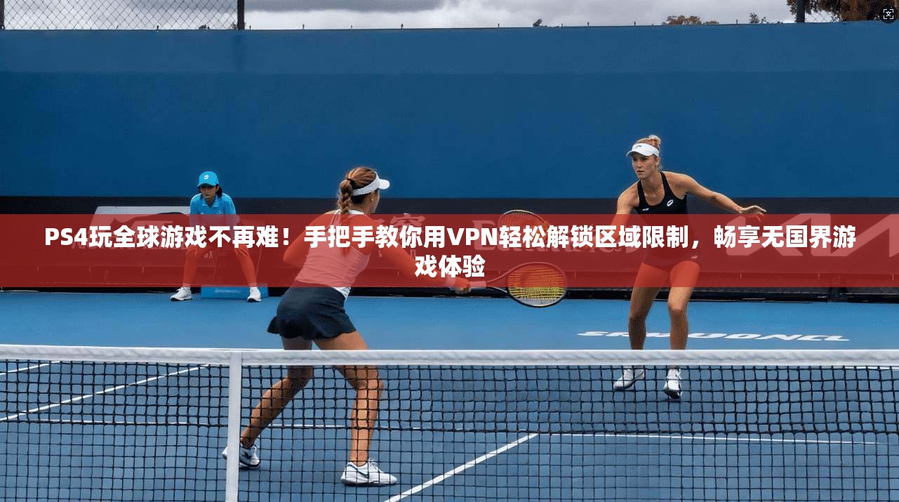 PS4玩全球游戏不再难！手把手教你用VPN轻松解锁区域限制，畅享无国界游戏体验