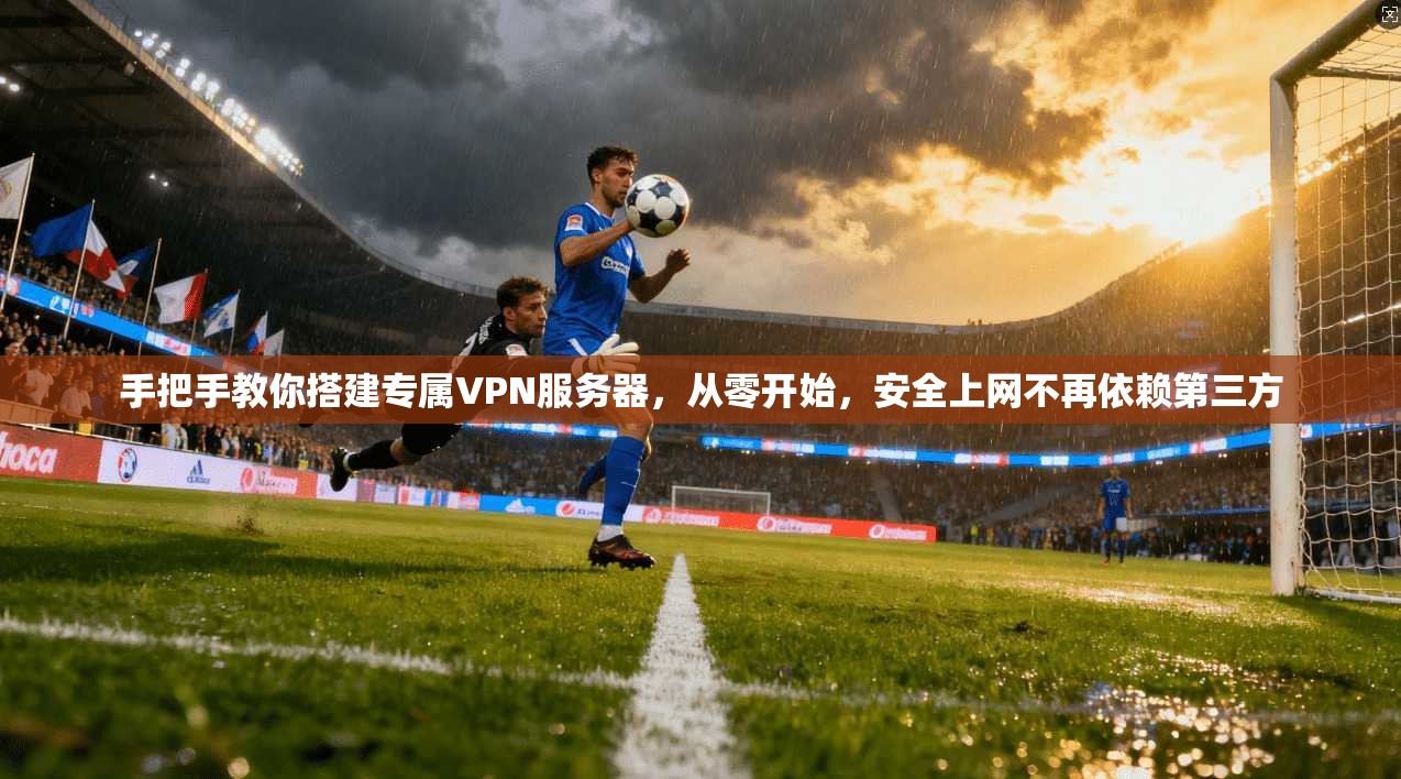 手把手教你搭建专属VPN服务器，从零开始，安全上网不再依赖第三方