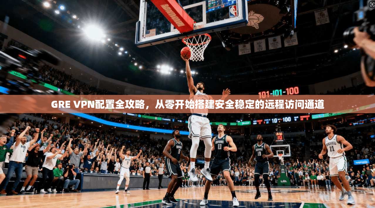 GRE VPN配置全攻略，从零开始搭建安全稳定的远程访问通道