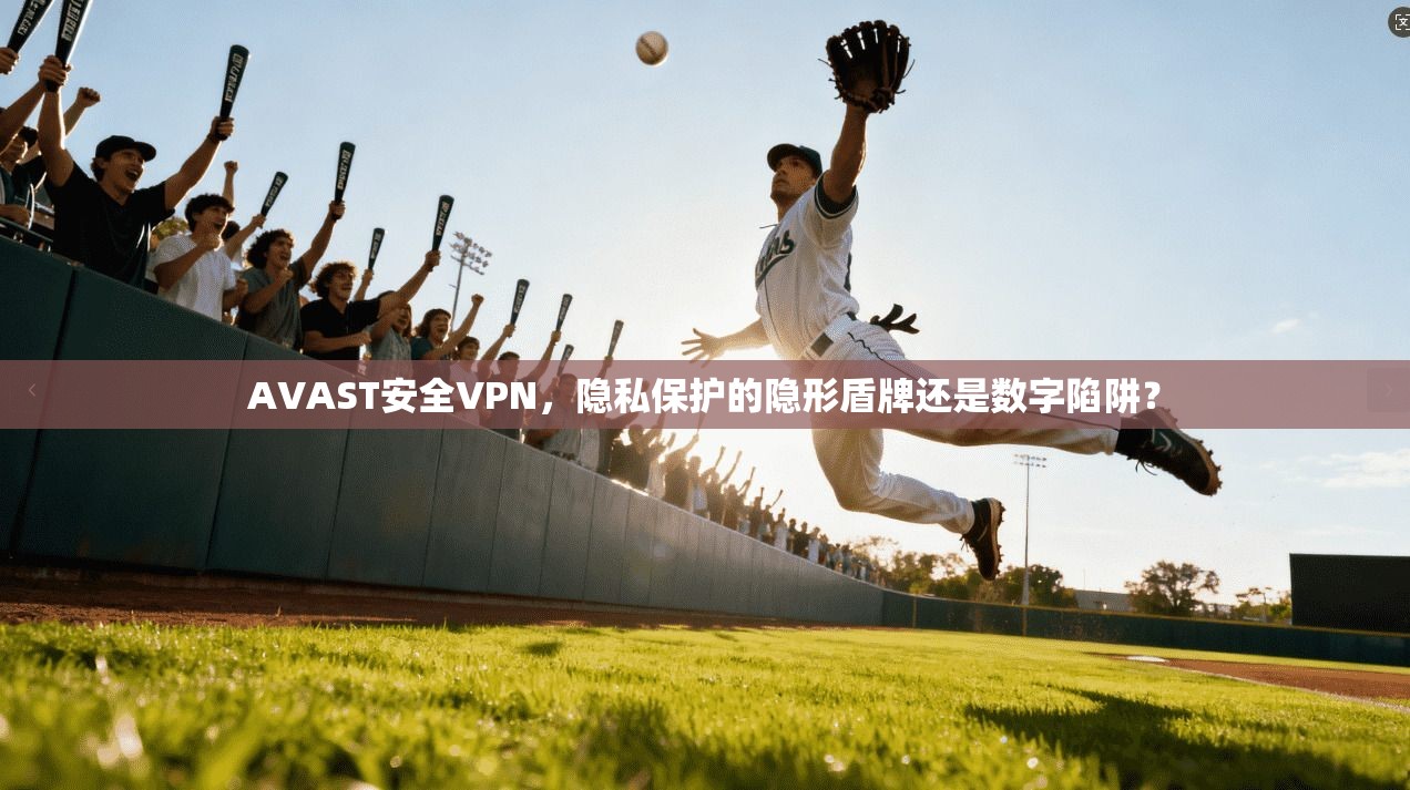 AVAST安全VPN，隐私保护的隐形盾牌还是数字陷阱？
