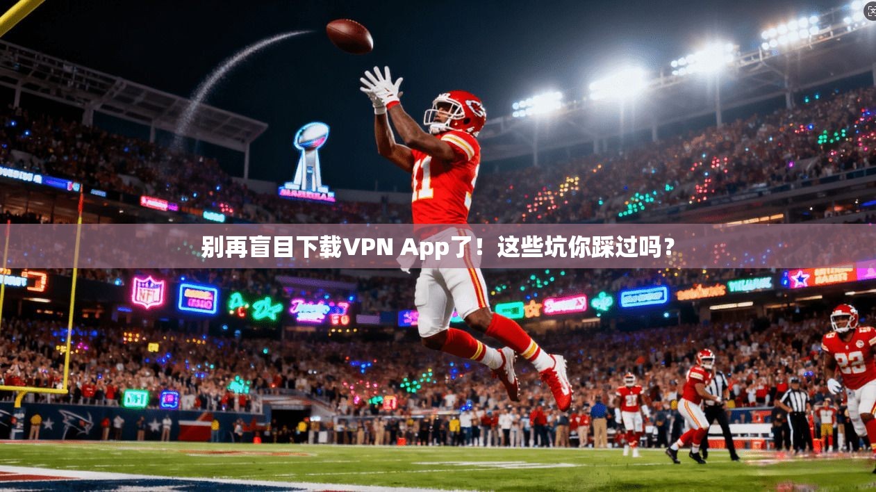 别再盲目下载VPN App了！这些坑你踩过吗？