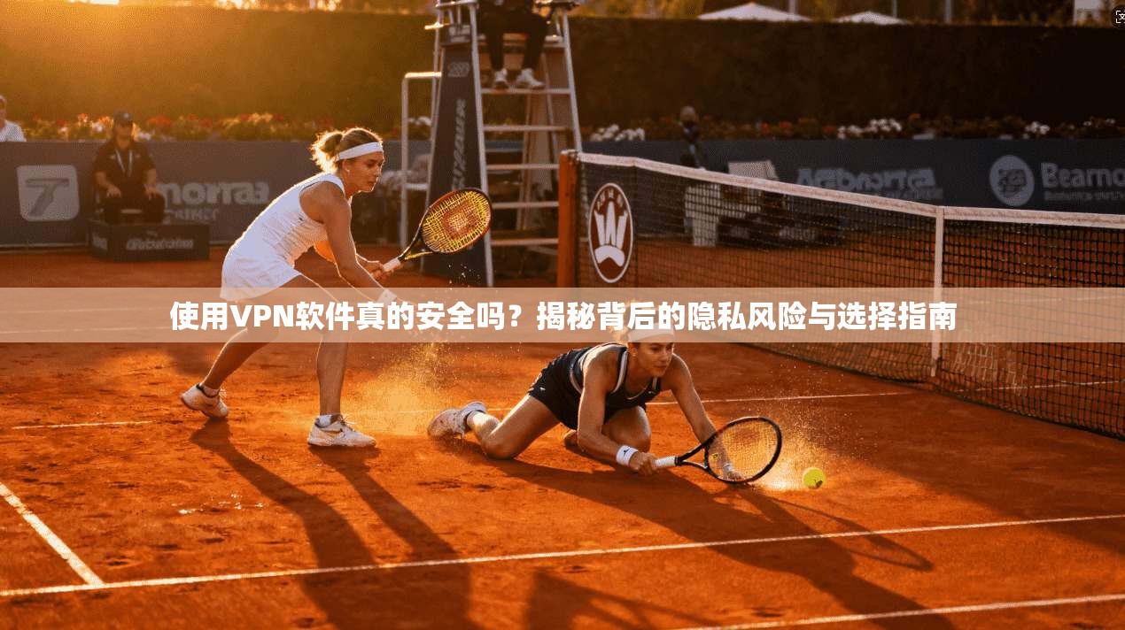 使用VPN软件真的安全吗？揭秘背后的隐私风险与选择指南