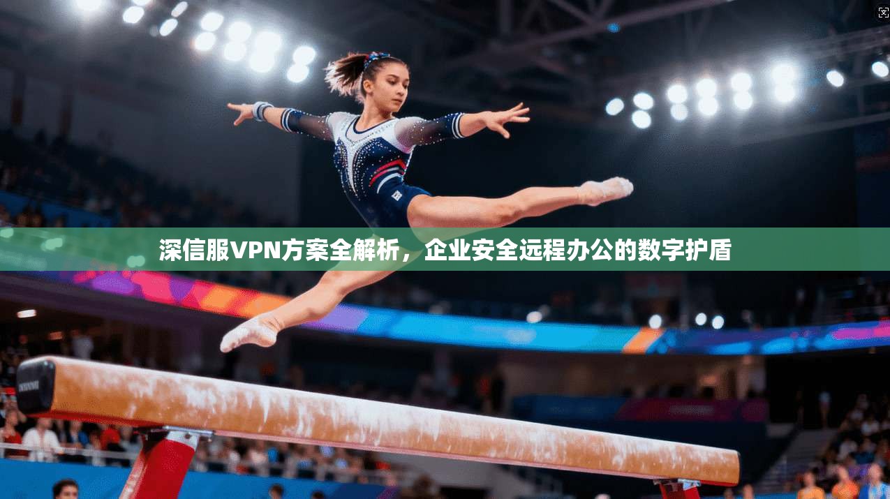 深信服VPN方案全解析，企业安全远程办公的数字护盾