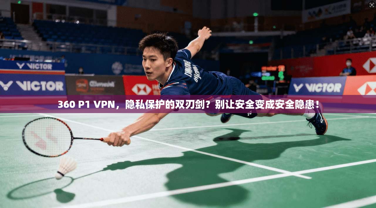 360 P1 VPN，隐私保护的双刃剑？别让安全变成安全隐患！