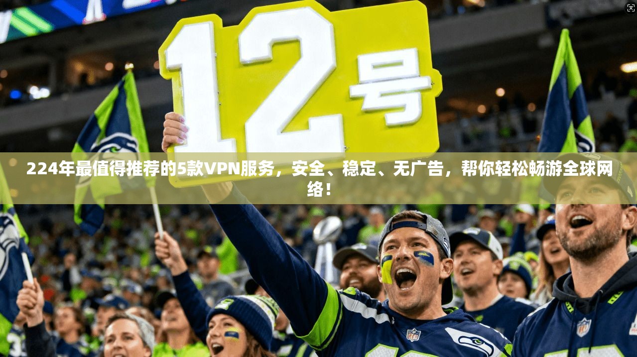 224年最值得推荐的5款VPN服务，安全、稳定、无广告，帮你轻松畅游全球网络！