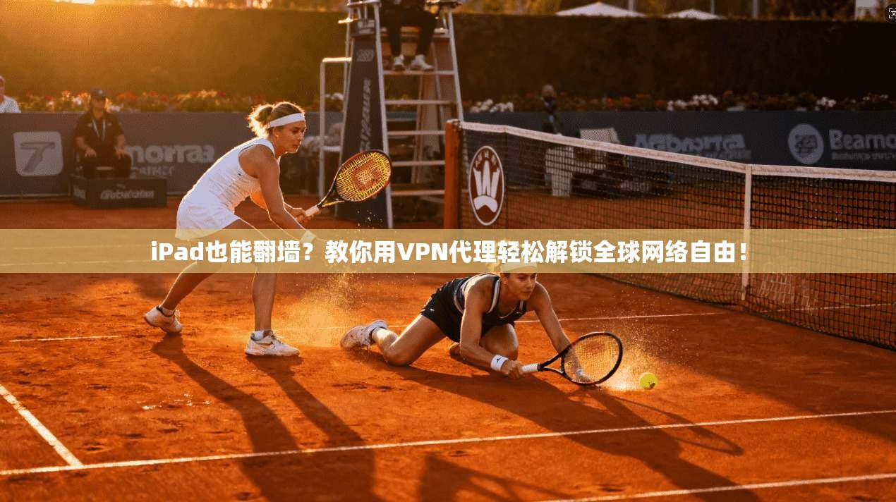 iPad也能翻墙？教你用VPN代理轻松解锁全球网络自由！