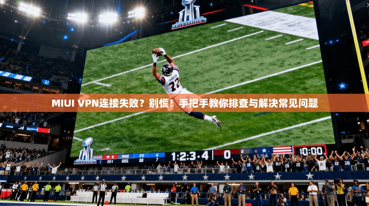 MIUI VPN连接失败？别慌！手把手教你排查与解决常见问题
