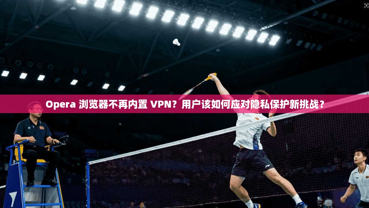Opera 浏览器不再内置 VPN？用户该如何应对隐私保护新挑战？