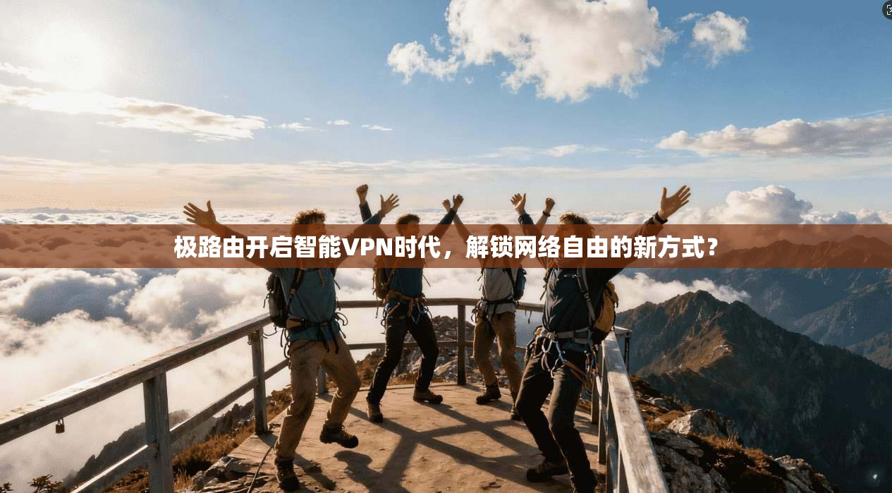 极路由开启智能VPN时代，解锁网络自由的新方式？