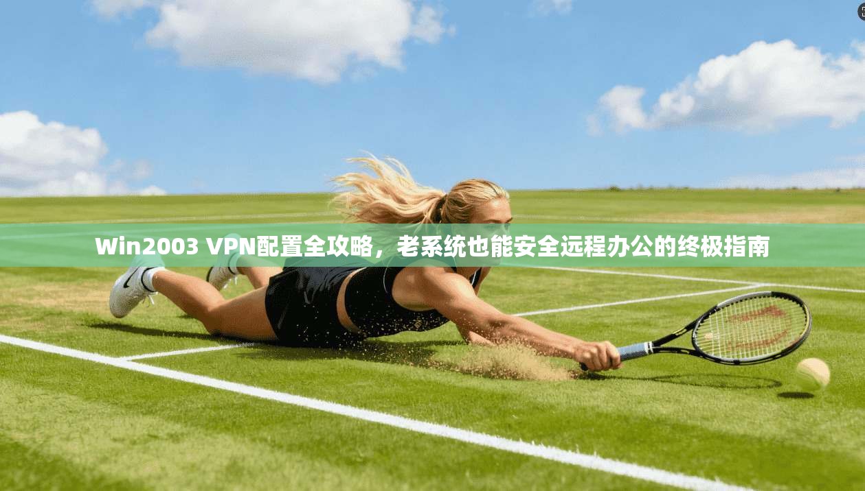 Win2003 VPN配置全攻略，老系统也能安全远程办公的终极指南