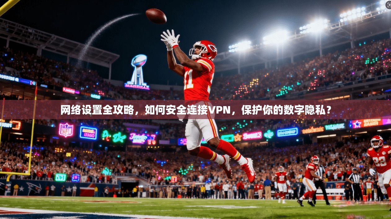 网络设置全攻略，如何安全连接VPN，保护你的数字隐私？