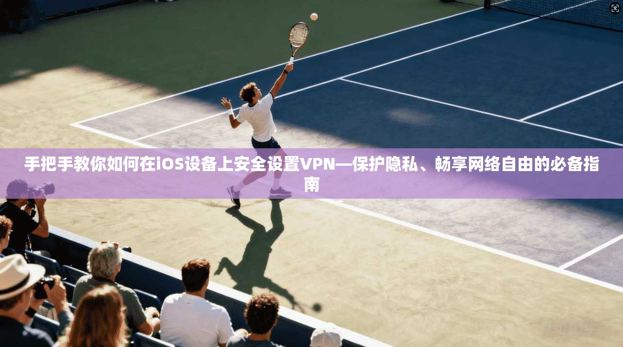 手把手教你如何在iOS设备上安全设置VPN—保护隐私、畅享网络自由的必备指南