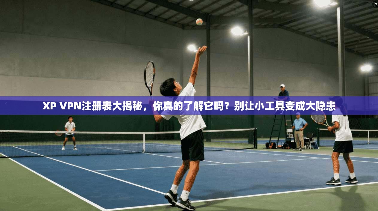 XP VPN注册表大揭秘，你真的了解它吗？别让小工具变成大隐患