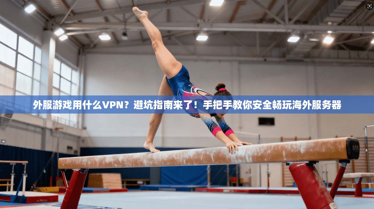 外服游戏用什么VPN？避坑指南来了！手把手教你安全畅玩海外服务器