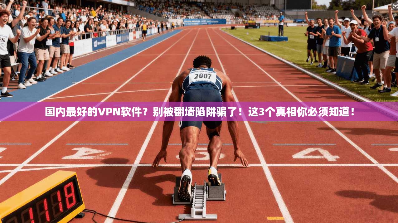 国内最好的VPN软件？别被翻墙陷阱骗了！这3个真相你必须知道！