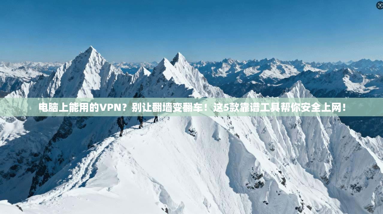 电脑上能用的VPN？别让翻墙变翻车！这5款靠谱工具帮你安全上网！
