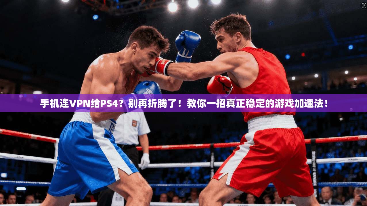 手机连VPN给PS4？别再折腾了！教你一招真正稳定的游戏加速法！