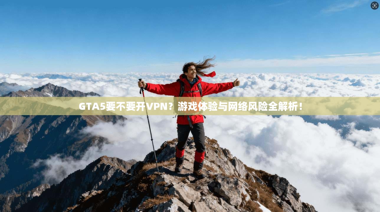 GTA5要不要开VPN？游戏体验与网络风险全解析！