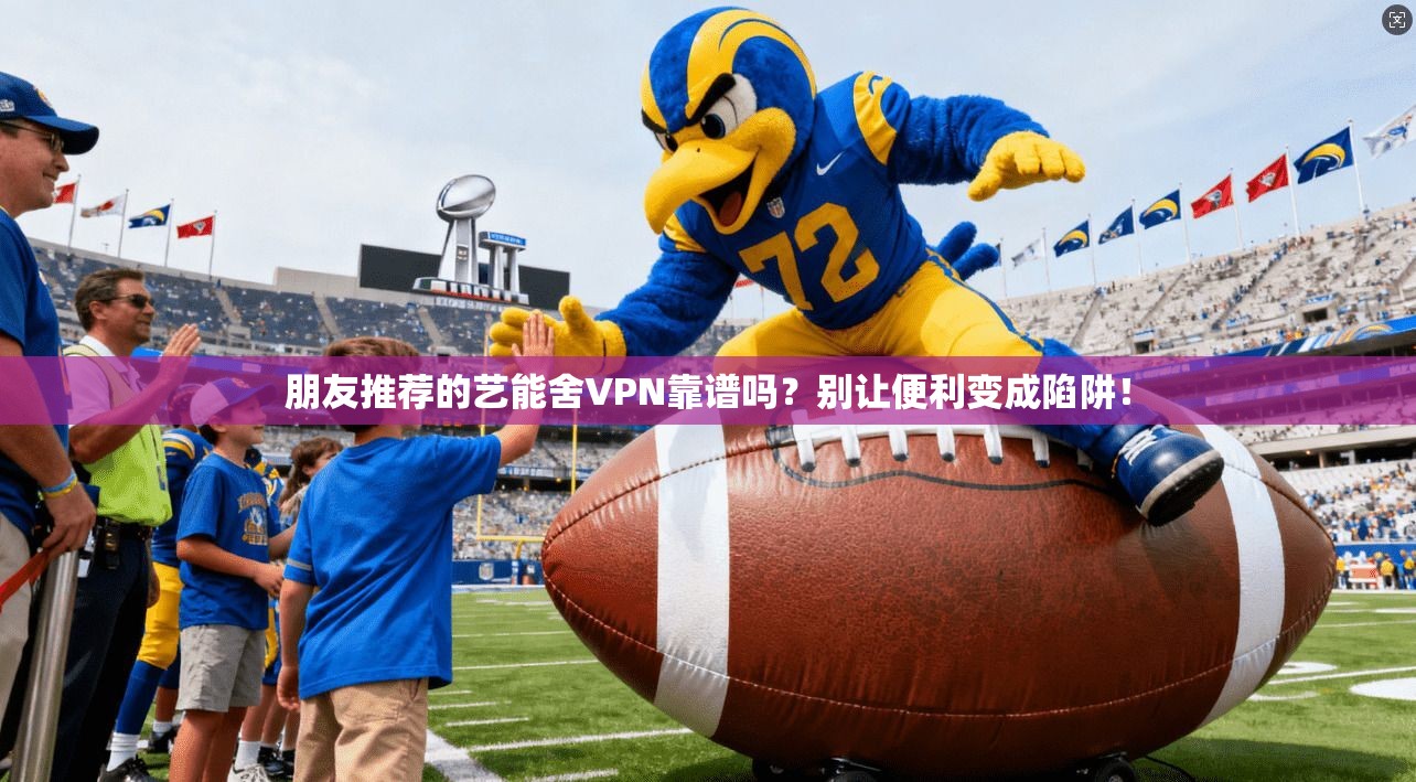 朋友推荐的艺能舍VPN靠谱吗？别让便利变成陷阱！