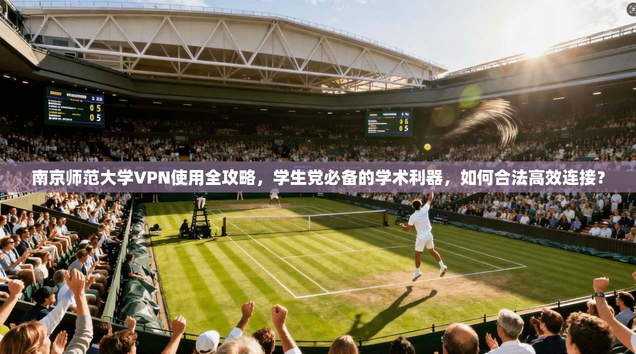 南京师范大学VPN使用全攻略，学生党必备的学术利器，如何合法高效连接？