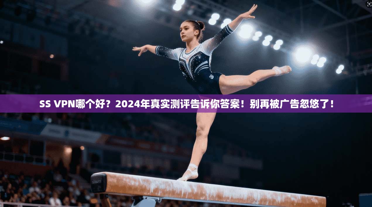 SS VPN哪个好？2024年真实测评告诉你答案！别再被广告忽悠了！