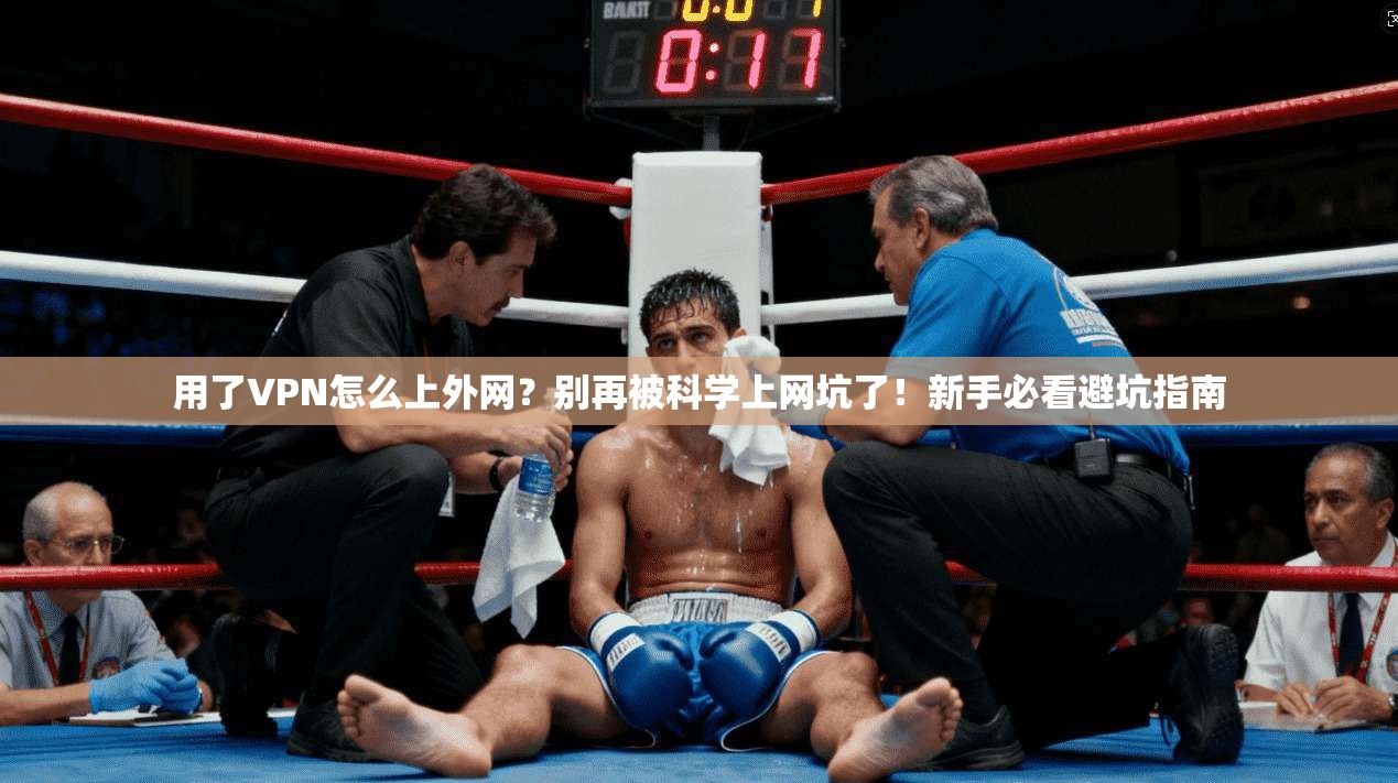 用了VPN怎么上外网？别再被科学上网坑了！新手必看避坑指南