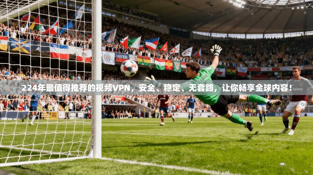224年最值得推荐的视频VPN，安全、稳定、无套路，让你畅享全球内容！