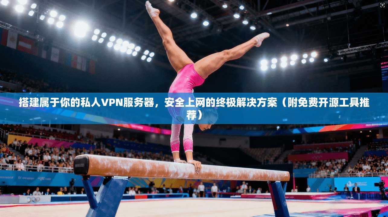 搭建属于你的私人VPN服务器，安全上网的终极解决方案（附免费开源工具推荐）