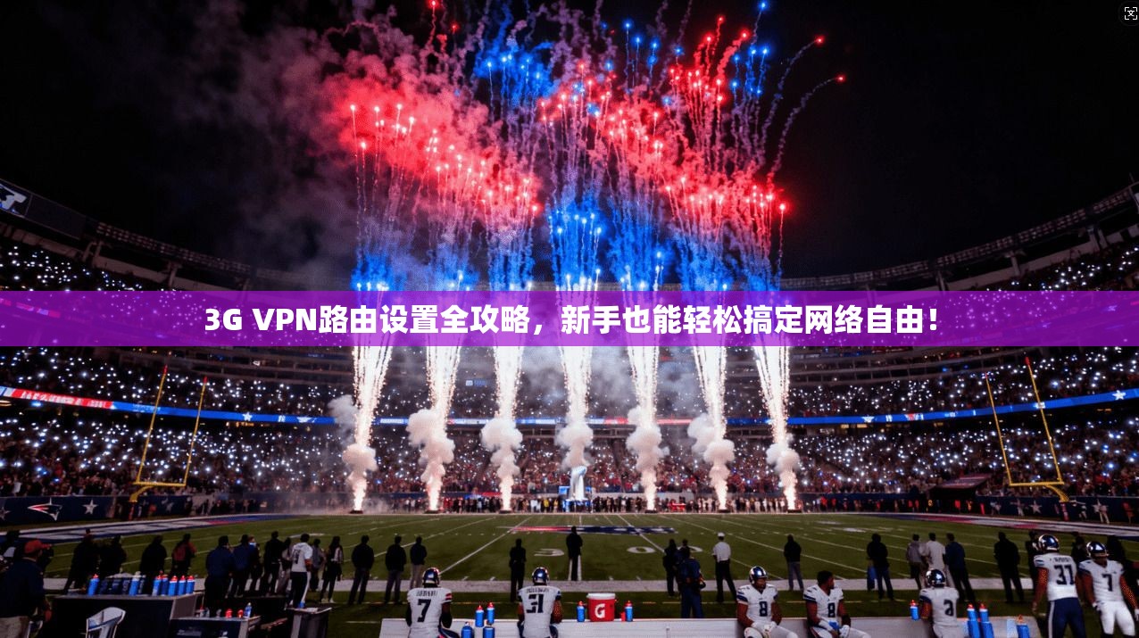 3G VPN路由设置全攻略，新手也能轻松搞定网络自由！