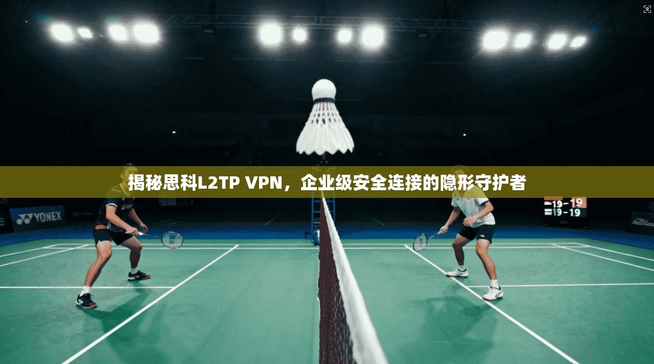 揭秘思科L2TP VPN，企业级安全连接的隐形守护者