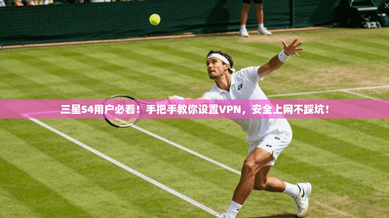 三星S4用户必看！手把手教你设置VPN，安全上网不踩坑！