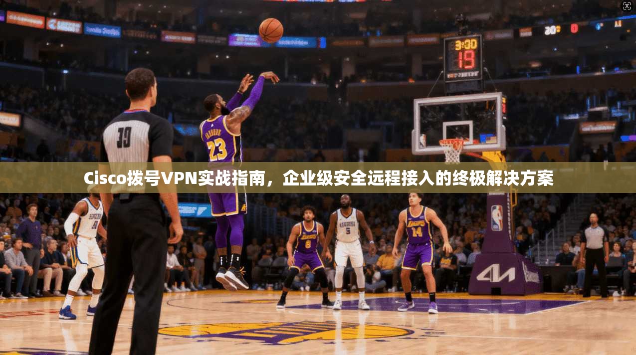 Cisco拨号VPN实战指南，企业级安全远程接入的终极解决方案