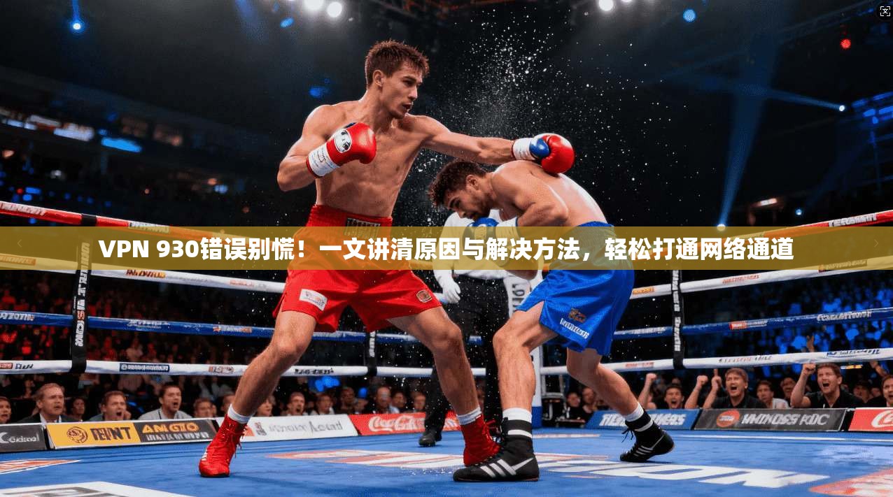 VPN 930错误别慌！一文讲清原因与解决方法，轻松打通网络通道