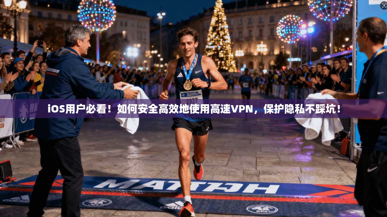 iOS用户必看！如何安全高效地使用高速VPN，保护隐私不踩坑！