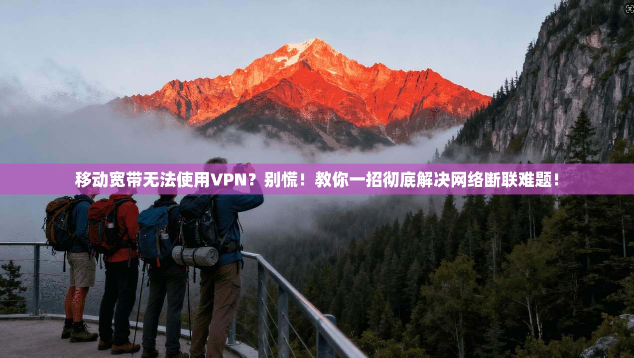 移动宽带无法使用VPN？别慌！教你一招彻底解决网络断联难题！