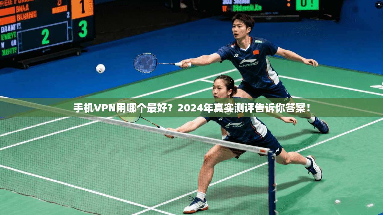 手机VPN用哪个最好？2024年真实测评告诉你答案！