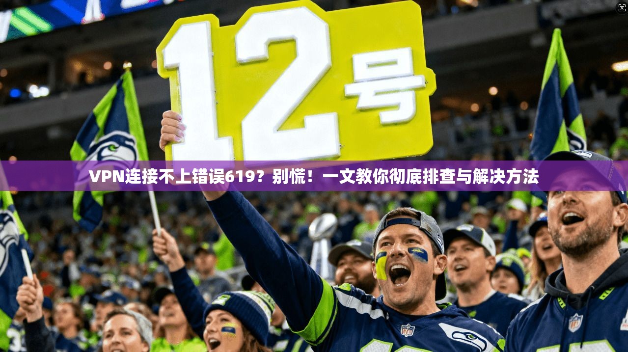 VPN连接不上错误619？别慌！一文教你彻底排查与解决方法