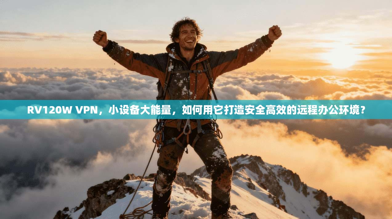 RV120W VPN，小设备大能量，如何用它打造安全高效的远程办公环境？
