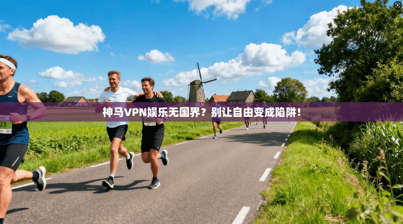 神马VPN娱乐无国界？别让自由变成陷阱！