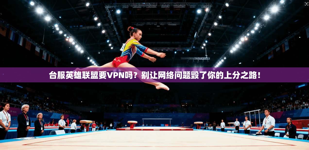 台服英雄联盟要VPN吗?别让网络问题毁了你的上分之路!