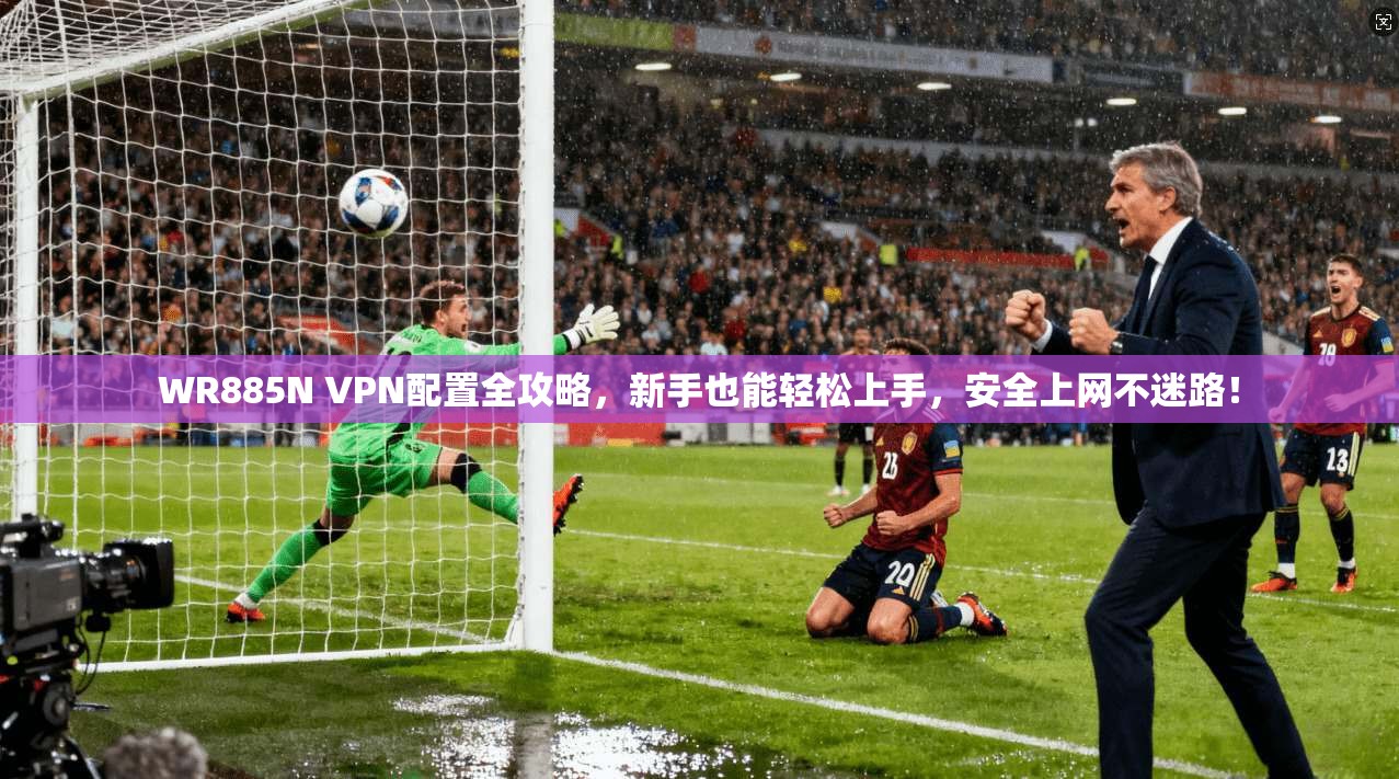 WR885N VPN配置全攻略,新手也能轻松上手,安全上网不迷路!