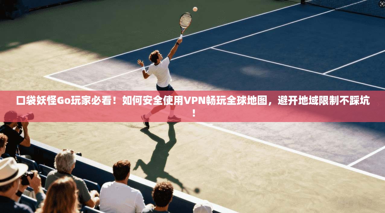 口袋妖怪Go玩家必看!如何安全使用VPN畅玩全球地图,避开地域限制不踩坑!