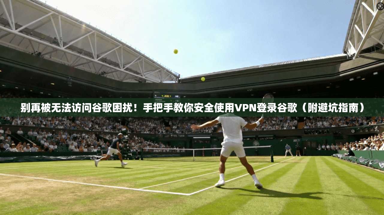 别再被无法访问谷歌困扰!手把手教你安全使用VPN登录谷歌(附避坑指南)