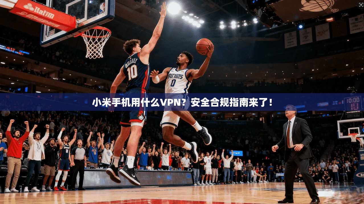 小米手机用什么VPN？安全合规指南来了！