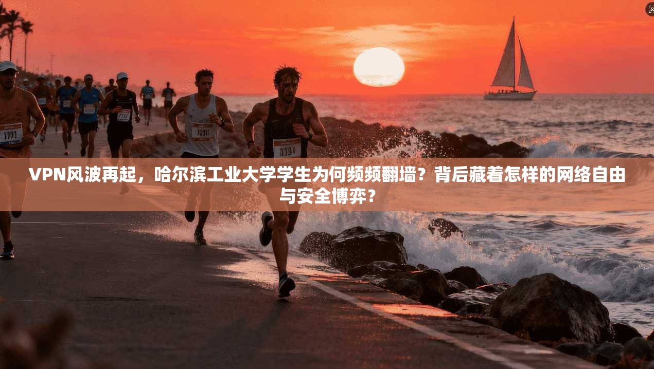 VPN风波再起，哈尔滨工业大学学生为何频频翻墙？背后藏着怎样的网络自由与安全博弈？