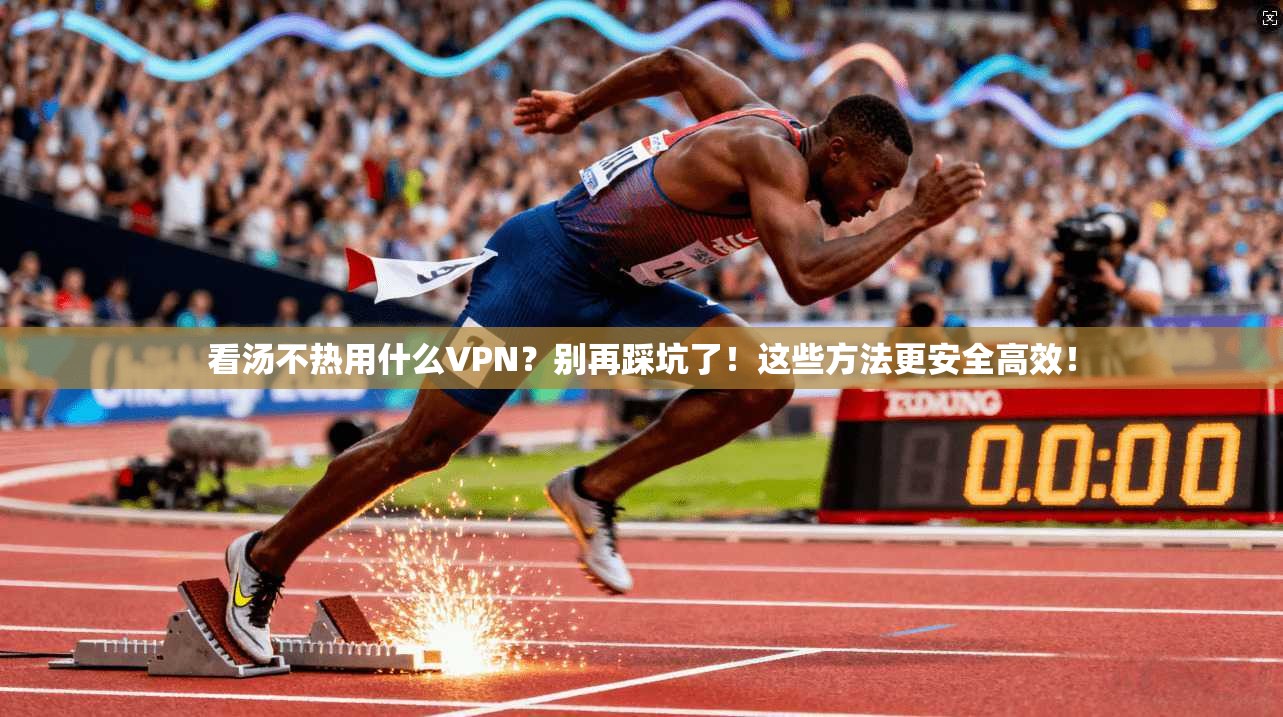 看汤不热用什么VPN？别再踩坑了！这些方法更安全高效！