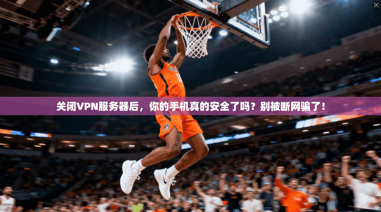 关闭VPN服务器后，你的手机真的安全了吗？别被断网骗了！